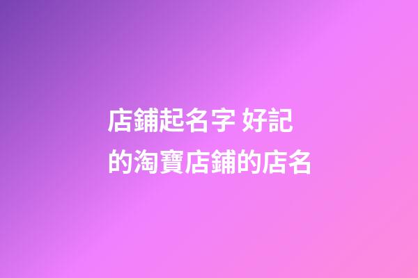 店鋪起名字 好記的淘寶店鋪的店名-第1張-店鋪起名-玄機派